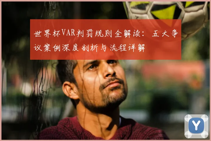 世界杯VAR判罚规则全解读:五大争议案例深度剖析与流程详解