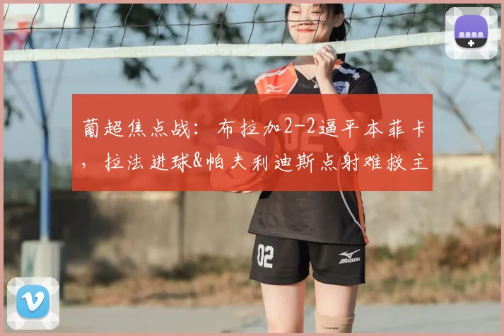 葡超焦点战：布拉加2-2逼平本菲卡，拉法进球&帕夫利迪斯点射难救主