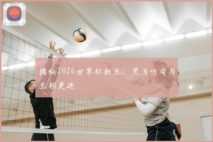揭秘2026世界杯新王:黑马传奇与王朝更迭
