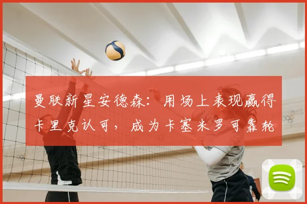 曼联新星安德森：用场上表现赢得卡里克认可，成为卡塞米罗可靠轮换