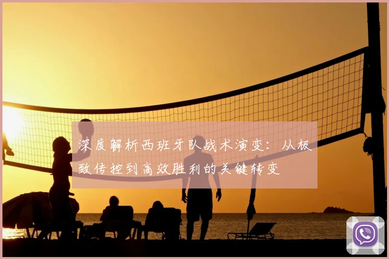 深度解析西班牙队战术演变:从极致传控到高效胜利的关键转变