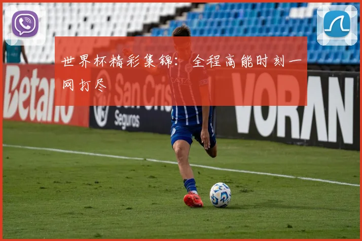 世界杯精彩集锦:全程高能时刻一网打尽