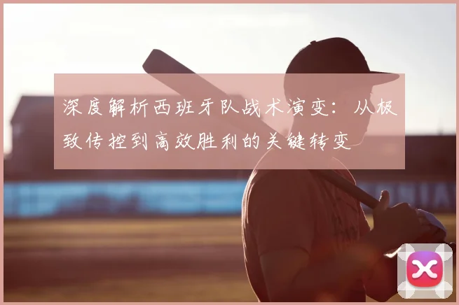 深度解析西班牙队战术演变：从极致传控到高效胜利的关键转变