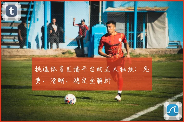 挑选体育直播平台的五大秘诀:免费、清晰、稳定全解析