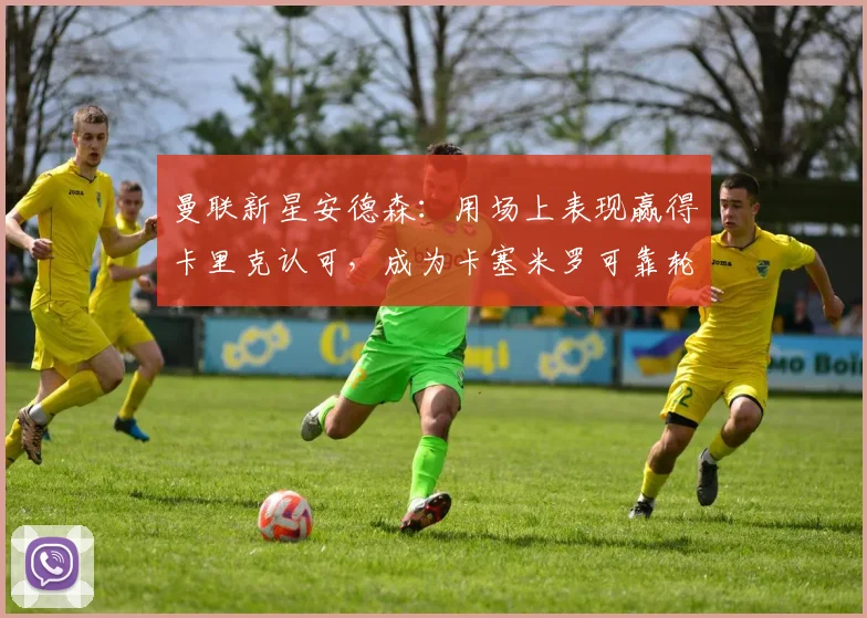 曼联新星安德森:用场上表现赢得卡里克认可,成为卡塞米罗可靠轮换