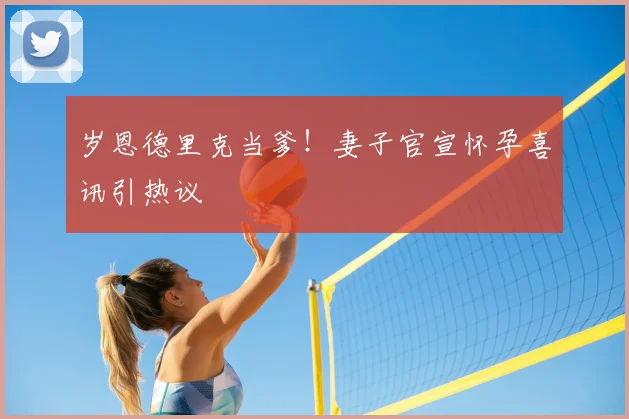 岁恩德里克当爹!妻子官宣怀孕喜讯引热议