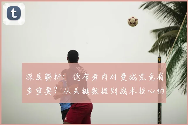 深度解析：德布劳内对曼城究竟有多重要？从关键数据到战术核心的全面分析